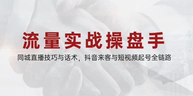 流量实战操盘手，同城直播技巧与话术，抖音来客与短视频起号全链路