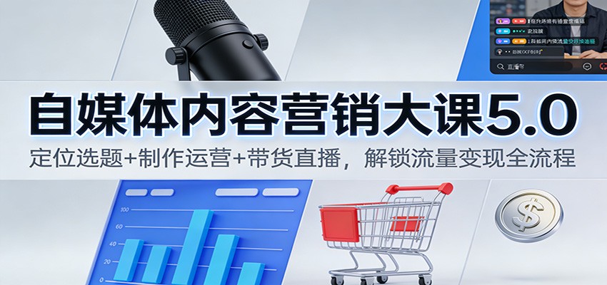 自媒体内容营销大课5.0：定位选题+制作运营+带货直播，解锁流量变现全流程