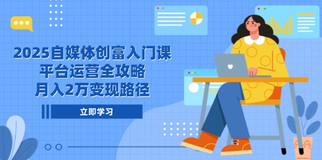 2025自媒体创富入门课，平台运营全攻略，月入2万变现路径